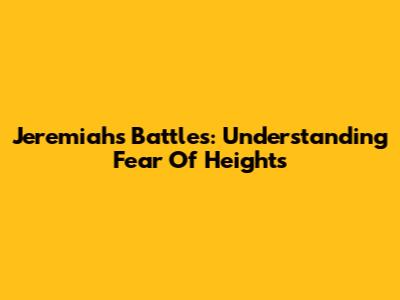 Jeremiah's Battles: Understanding Fear Of Heights