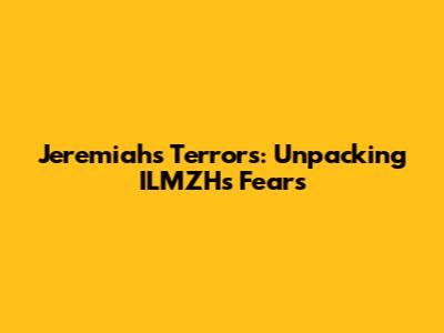 Jeremiah's Terrors: Unpacking ILMZH's Fears