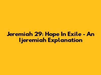 Jeremiah 29: Hope In Exile - An Ijeremiah Explanation