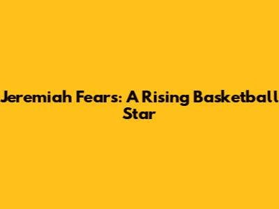 Jeremiah Fears: A Rising Basketball Star