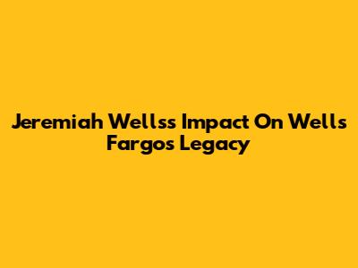 Jeremiah Wells's Impact On Wells Fargo's Legacy