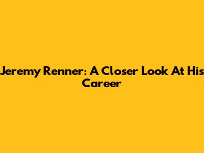 Jeremy Renner: A Closer Look At His Career