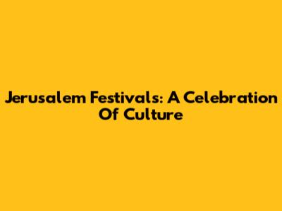 Jerusalem Festivals: A Celebration Of Culture