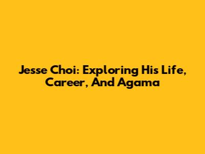 Jesse Choi: Exploring His Life, Career, And Agama