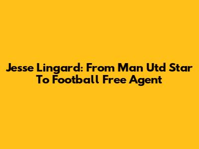 Jesse Lingard: From Man Utd Star To Football Free Agent