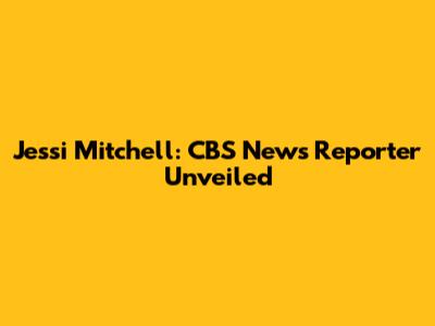 Jessi Mitchell: CBS News Reporter Unveiled