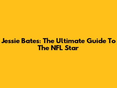 Jessie Bates: The Ultimate Guide To The NFL Star