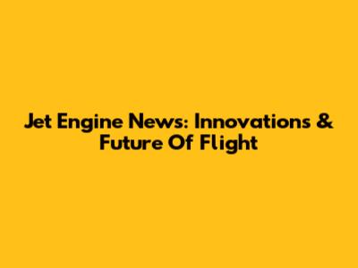 Jet Engine News: Innovations & Future Of Flight