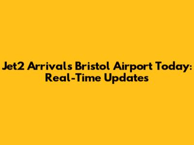 Jet2 Arrivals Bristol Airport Today: Real-Time Updates