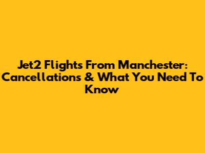 Jet2 Flights From Manchester: Cancellations & What You Need To Know