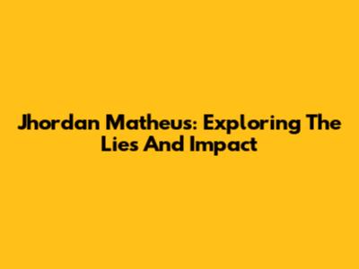 Jhordan Matheus: Exploring The Lies And Impact