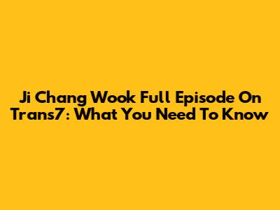 Ji Chang Wook Full Episode On Trans7: What You Need To Know