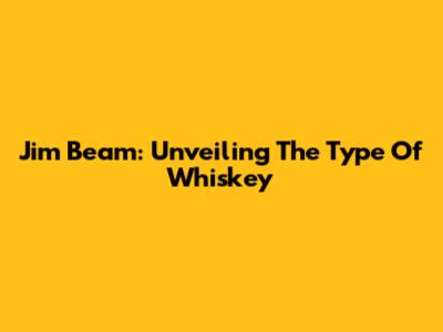 Jim Beam: Unveiling The Type Of Whiskey