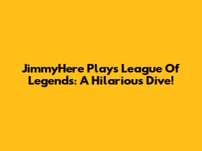 JimmyHere Plays League Of Legends: A Hilarious Dive!