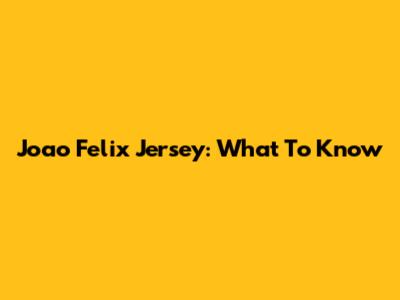 Joao Felix Jersey: What To Know