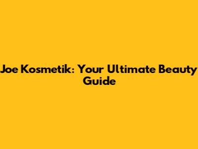 Joe Kosmetik: Your Ultimate Beauty Guide