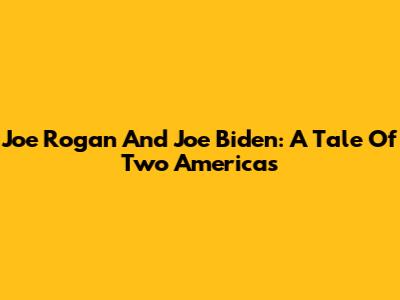 Joe Rogan And Joe Biden: A Tale Of Two Americas