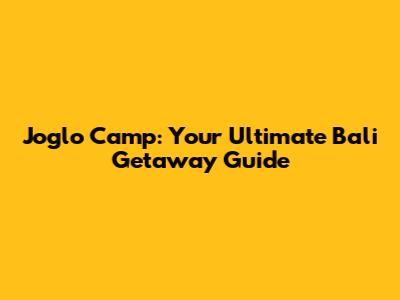 Joglo Camp: Your Ultimate Bali Getaway Guide