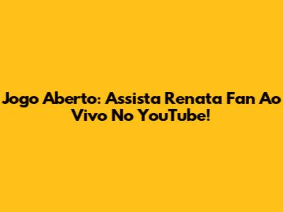 Jogo Aberto: Assista Renata Fan Ao Vivo No YouTube!