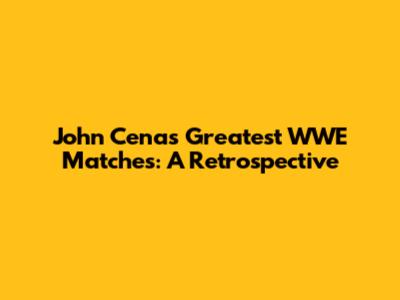 John Cena's Greatest WWE Matches: A Retrospective
