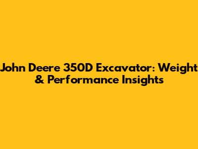 John Deere 350D Excavator: Weight & Performance Insights