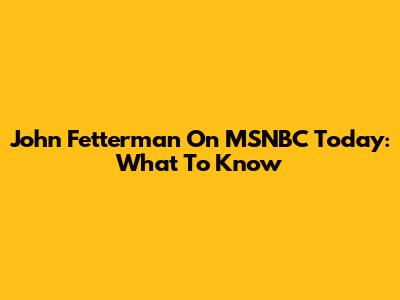 John Fetterman On MSNBC Today: What To Know