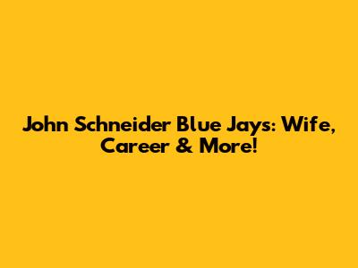 John Schneider Blue Jays: Wife, Career & More!