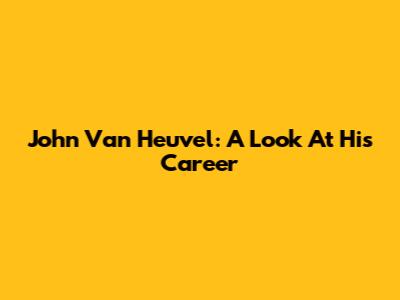 John Van Heuvel: A Look At His Career