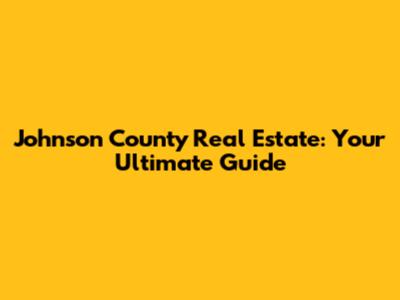 Johnson County Real Estate: Your Ultimate Guide