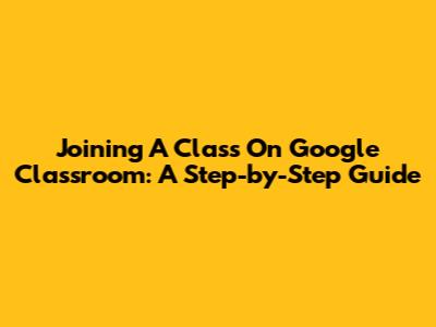 Joining A Class On Google Classroom: A Step-by-Step Guide