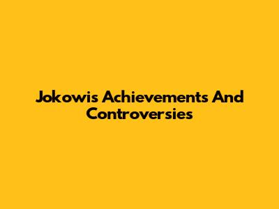 Jokowi's Achievements And Controversies