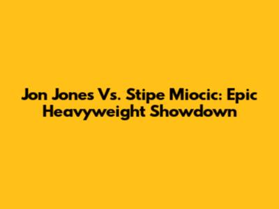 Jon Jones Vs. Stipe Miocic: Epic Heavyweight Showdown