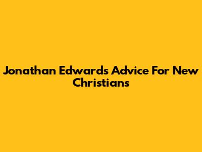 Jonathan Edwards' Advice For New Christians