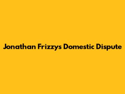 Jonathan Frizzy's Domestic Dispute