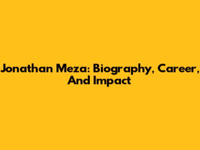 Jonathan Meza: Biography, Career, And Impact