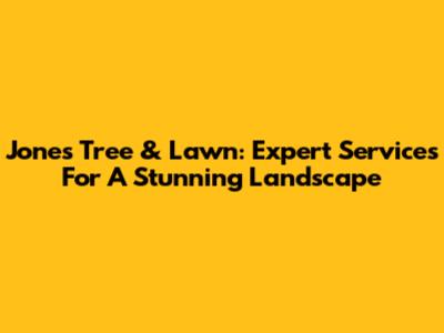 Jones Tree & Lawn: Expert Services For A Stunning Landscape