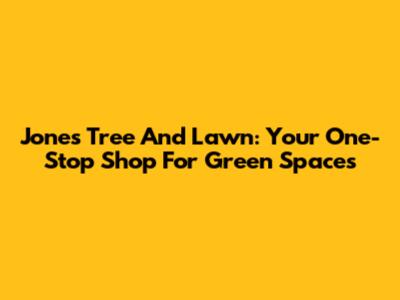 Jones Tree And Lawn: Your One-Stop Shop For Green Spaces