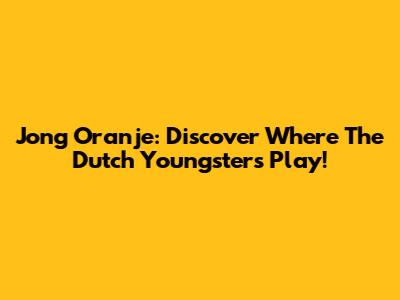 Jong Oranje: Discover Where The Dutch Youngsters Play!
