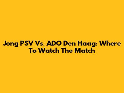 Jong PSV Vs. ADO Den Haag: Where To Watch The Match