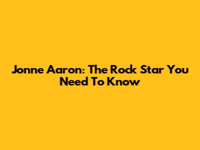 Jonne Aaron: The Rock Star You Need To Know