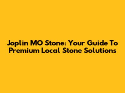 Joplin MO Stone: Your Guide To Premium Local Stone Solutions