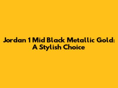 Jordan 1 Mid Black Metallic Gold: A Stylish Choice