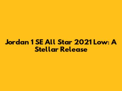 Jordan 1 SE All Star 2021 Low: A Stellar Release