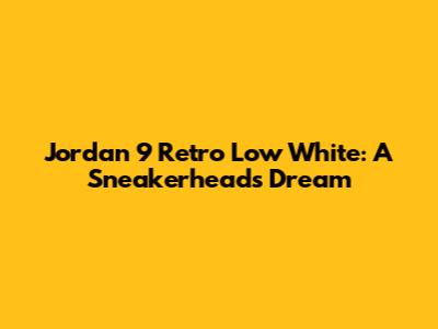 Jordan 9 Retro Low White: A Sneakerhead's Dream