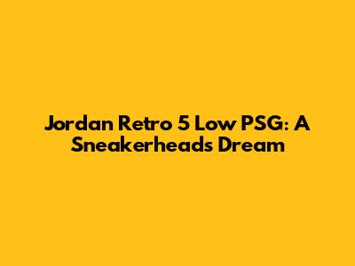 Jordan Retro 5 Low PSG: A Sneakerhead's Dream