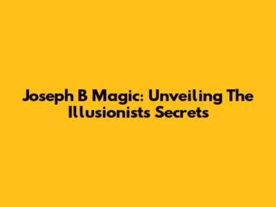 Joseph B Magic: Unveiling The Illusionist's Secrets