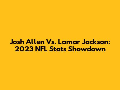 Josh Allen Vs. Lamar Jackson: 2023 NFL Stats Showdown