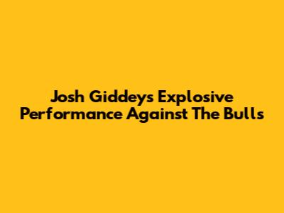 Josh Giddey's Explosive Performance Against The Bulls