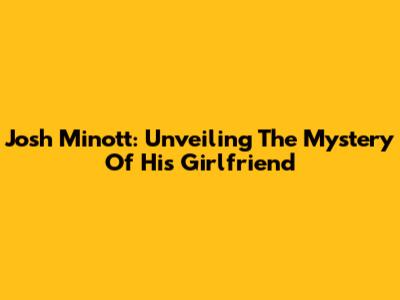 Josh Minott: Unveiling The Mystery Of His Girlfriend