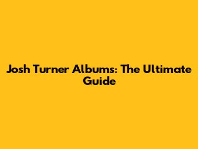 Josh Turner Albums: The Ultimate Guide